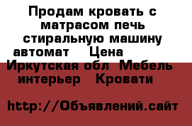 Продам кровать с матрасом,печь,стиральную машину автомат  › Цена ­ 2 000 - Иркутская обл. Мебель, интерьер » Кровати   